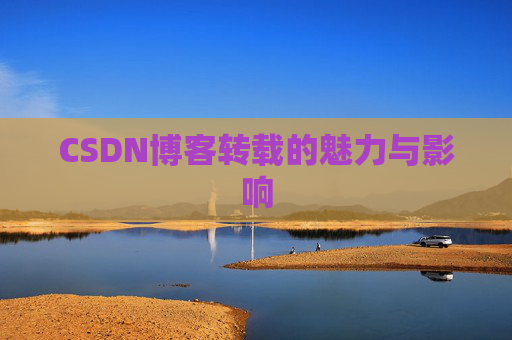 CSDN博客转载的魅力与影响 CSDN博客转载的魅力与影响